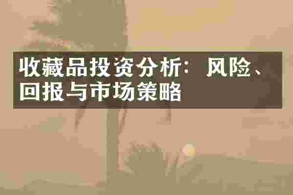 收藏品投资分析:风险、回报与市场策略