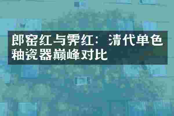 郎窑红与霁红：清代单色釉瓷器巅峰对比