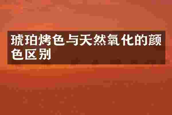 琥珀烤色与天然氧化的颜色区别