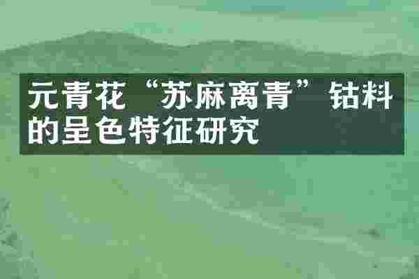 元青花&ldquo;苏麻离青&rdquo;钴料的呈色特征研究