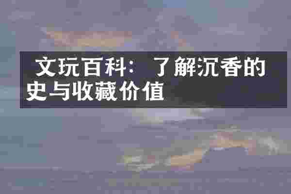  文玩百科：了解沉香的历史与收藏价值