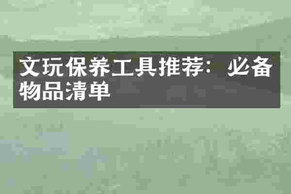 文玩保养工具推荐：必备物品清单