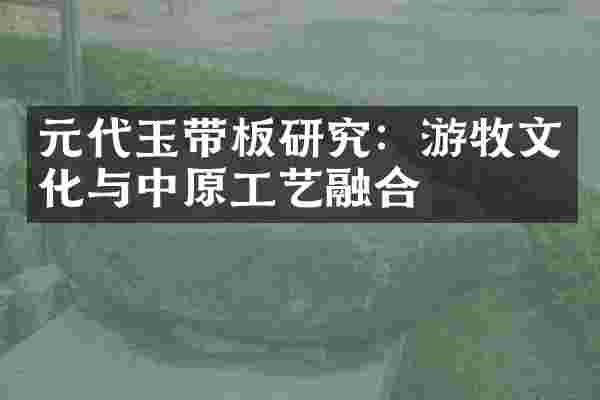元代玉带板研究:游牧文化与中原工艺融合