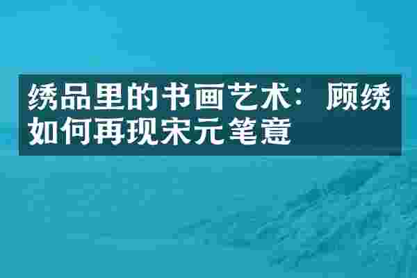 绣品里的书画艺术：顾绣如何再现宋元笔意
