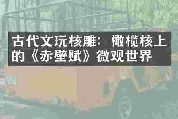 古代文玩核雕:橄榄核上的《赤壁赋》微观世界