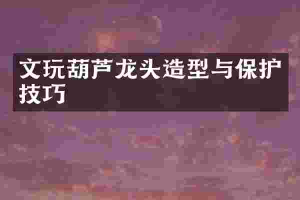 文玩葫芦龙头造型与保护技巧