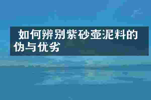 如何辨别紫砂壶泥料的真伪与优劣