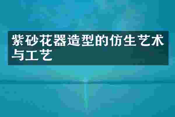 紫砂花器造型的仿生艺术与工艺