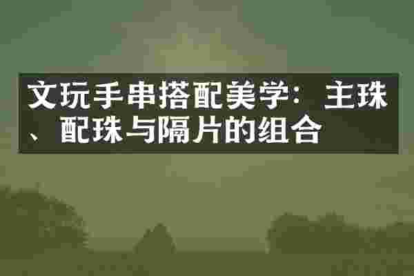 文玩手串搭配美学：主珠、配珠与隔片的组合