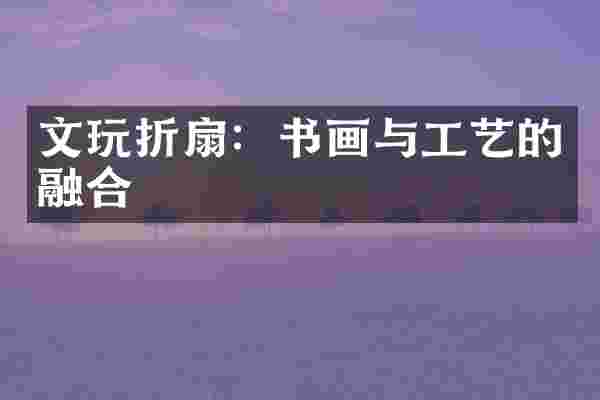 文玩折扇：书画与工艺的融合