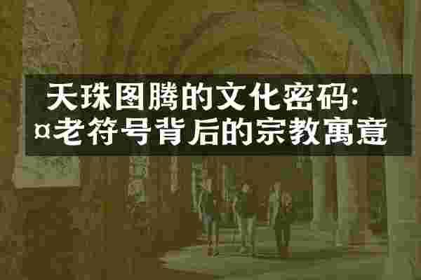  天珠图腾的文化密码：古老符号背后的宗教寓意