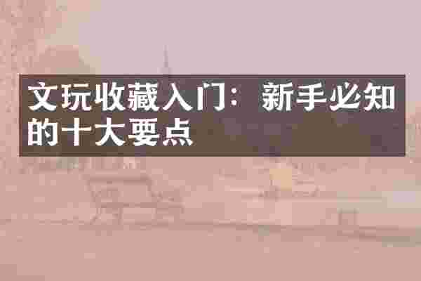 文玩收藏入门：新手必知的十大要点