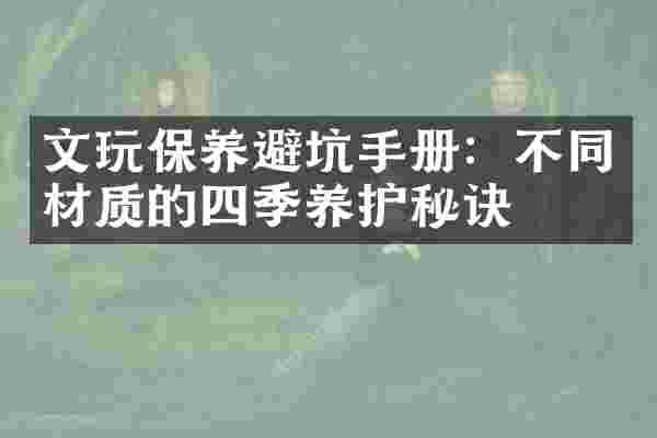 文玩保养避坑手册：不同材质的四季养护秘诀
