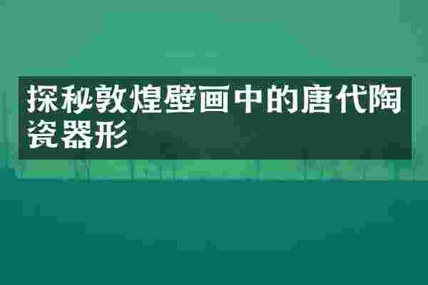 探秘敦煌壁画中的唐代陶瓷器形
