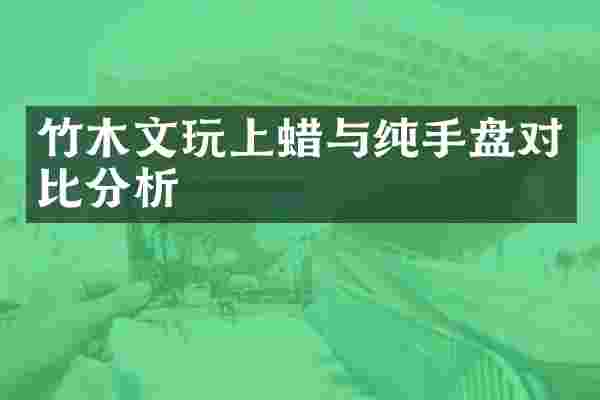 竹木文玩上蜡与纯手盘对比分析