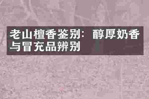 老山檀香鉴别：醇厚奶香与冒充品辨别