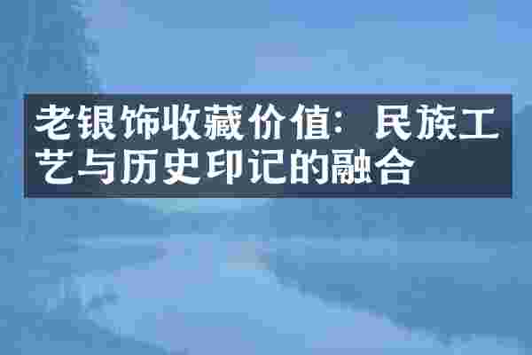 老银饰收藏价值：民族工艺与历史印记的融合