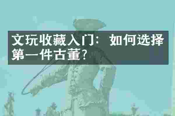 文玩收藏入门：如何选择第一件古董？
