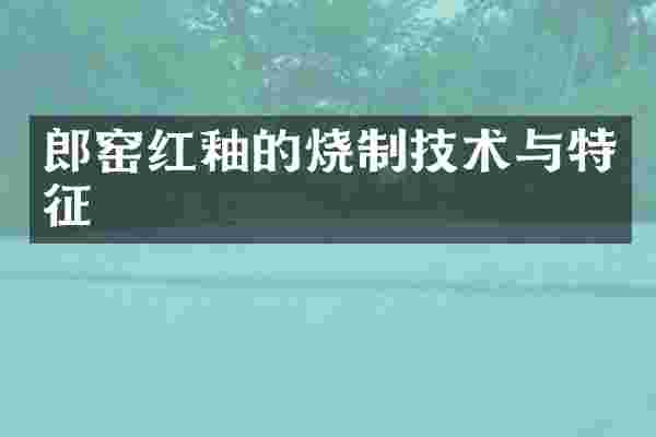 郎窑红釉的烧制技术与特征
