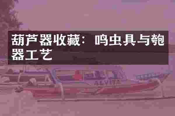 葫芦器收藏：鸣虫具与匏器工艺