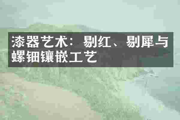 漆器艺术：剔红、剔犀与螺钿镶嵌工艺