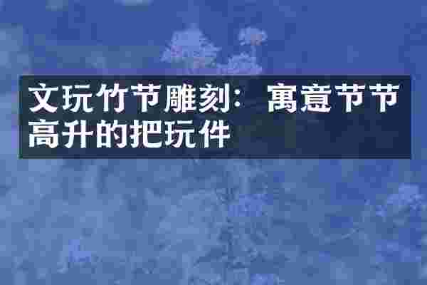 文玩竹节雕刻：寓意节节高升的把玩件