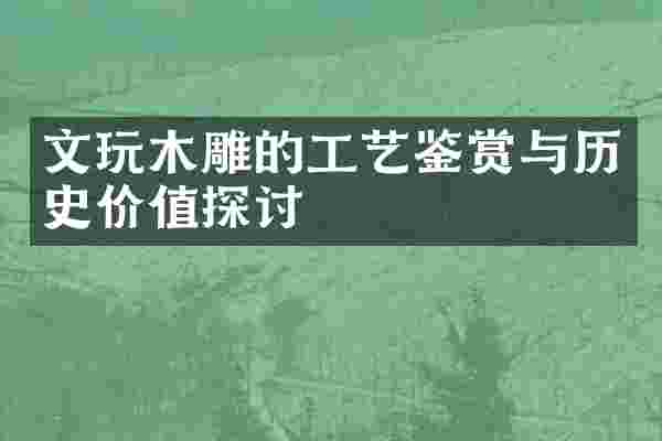 文玩木雕的工艺鉴赏与历史价值探讨