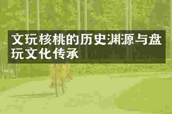 文玩核桃的历史渊源与盘玩文化传承