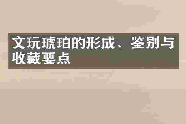 文玩琥珀的形成、鉴别与收藏要点