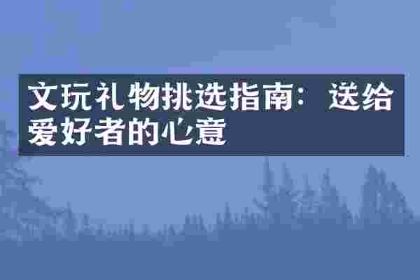 文玩礼物挑选指南：送给爱好者的心意