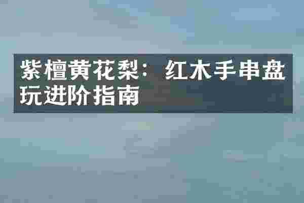 紫檀黄花梨：红木手串盘玩进阶指南